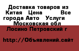 Доставка товаров из Китая › Цена ­ 100 - Все города Авто » Услуги   . Московская обл.,Лосино-Петровский г.